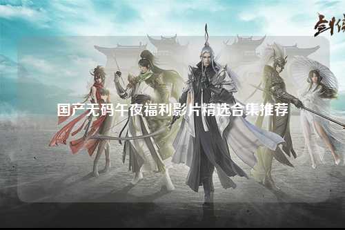 国产无码午夜福利影片精选合集推荐