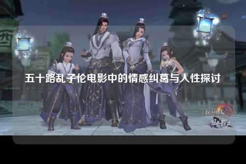 五十路乱子伦电影中的情感纠葛与人性探讨