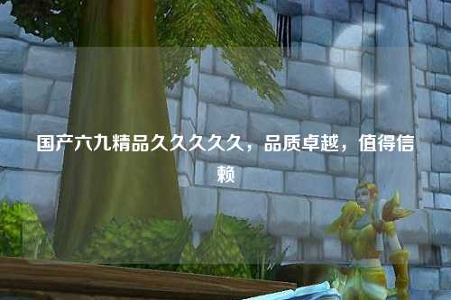 国产六九精品久久久久久，品质卓越，值得信赖