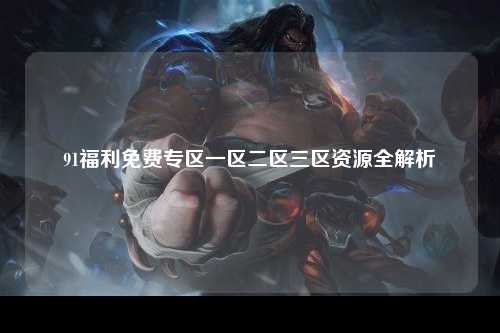 91福利免费专区一区二区三区资源全解析