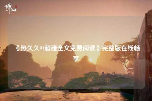 《热久久91超碰全文免费阅读》完整版在线畅享