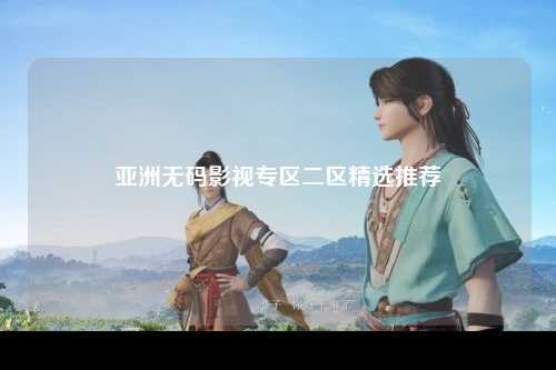 亚洲无码影视专区二区精选推荐