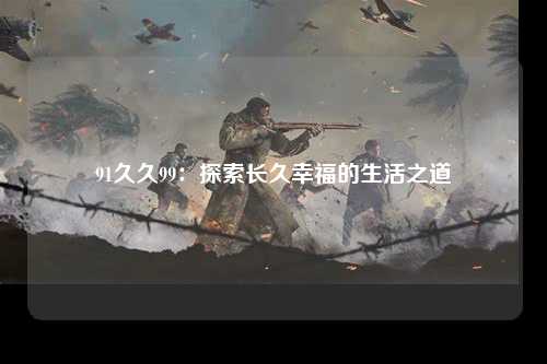 91久久99：探索长久幸福的生活之道