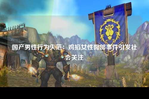 国产男性行为失范：鸡掐女性臀部事件引发社会关注