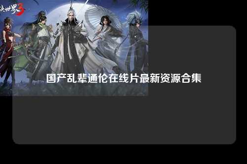 国产乱辈通伦在线片最新资源合集