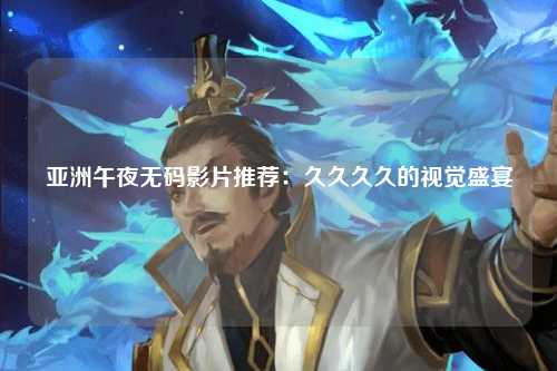 亚洲午夜无码影片推荐：久久久久的视觉盛宴
