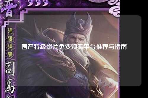 国产特级影片免费观看平台推荐与指南