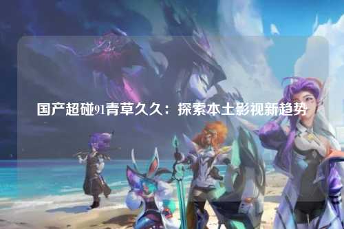国产超碰91青草久久：探索本土影视新趋势