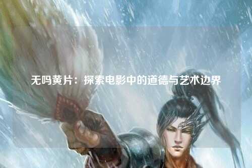 无吗黄片：探索电影中的道德与艺术边界
