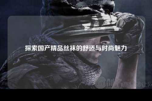 探索国产精品丝袜的舒适与时尚魅力