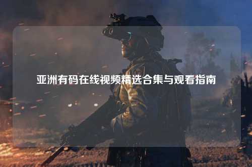 亚洲有码在线视频精选合集与观看指南