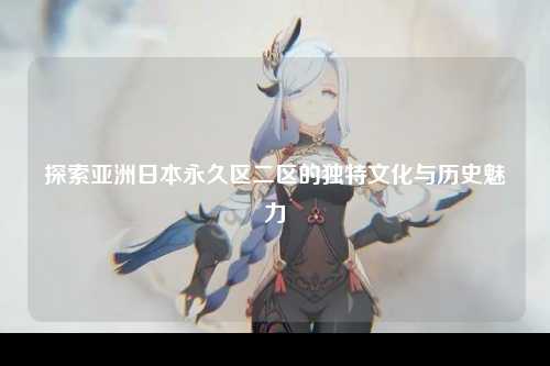 探索亚洲日本永久区二区的独特文化与历史魅力