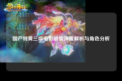 国产特黄三级电影剧情深度解析与角色分析