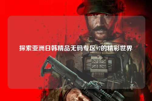 探索亚洲日韩精品无码专区97的精彩世界