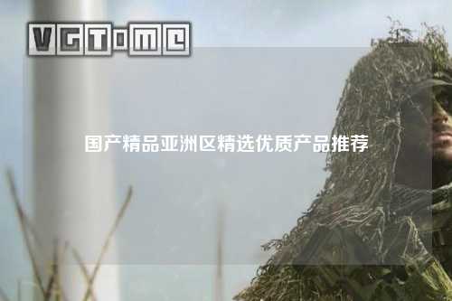 国产精品亚洲区精选优质产品推荐