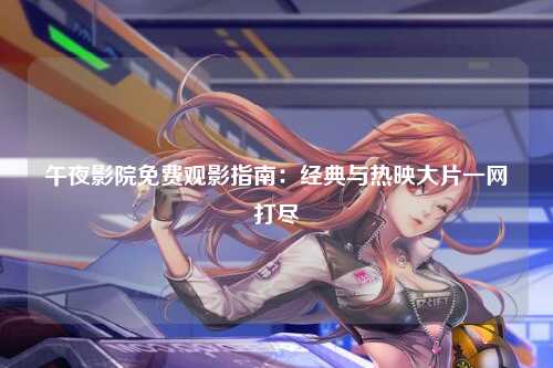 午夜影院免费观影指南：经典与热映大片一网打尽