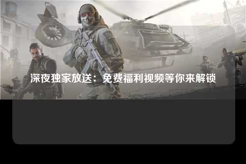深夜独家放送：免费福利视频等你来解锁