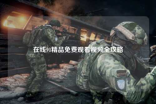 在线91精品免费观看视频全攻略