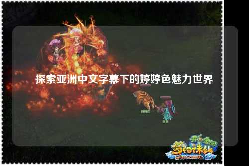 探索亚洲中文字幕下的婷婷色魅力世界