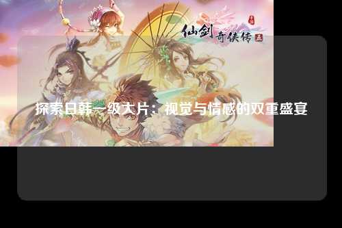 探索日韩一级大片：视觉与情感的双重盛宴