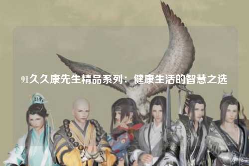 91久久康先生精品系列：健康生活的智慧之选