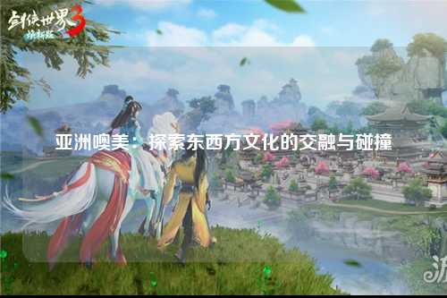 亚洲噢美：探索东西方文化的交融与碰撞
