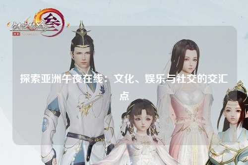 探索亚洲午夜在线：文化、娱乐与社交的交汇点