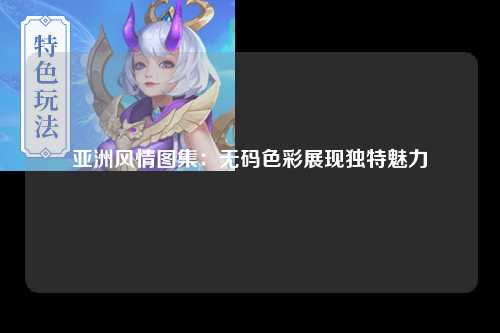 亚洲风情图集：无码色彩展现独特魅力
