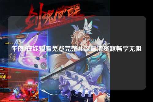 午夜J在线观看免费完整社区高清资源畅享无阻