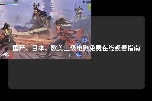 国产、日本、欧美三级电影免费在线观看指南