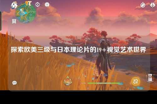 探索欧美三级与日本理论片的19+视觉艺术世界