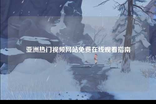 亚洲热门视频网站免费在线观看指南