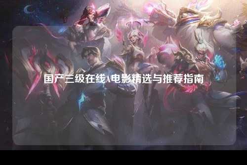 国产三级在线A电影精选与推荐指南