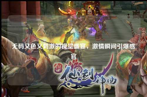无码又色又刺激的视觉盛宴，激情瞬间引爆感官
