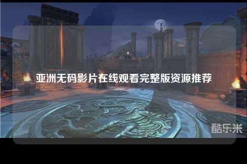 亚洲无码影片在线观看完整版资源推荐