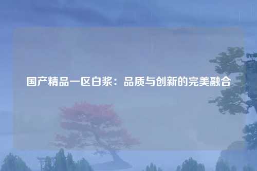 国产精品一区白浆：品质与创新的完美融合