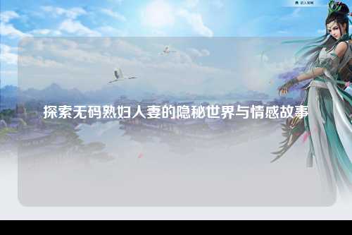 探索无码熟妇人妻的隐秘世界与情感故事