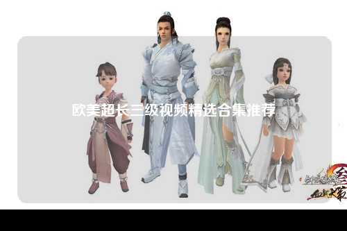 欧美超长三级视频精选合集推荐