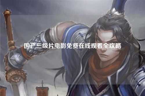 国产三级片电影免费在线观看全攻略