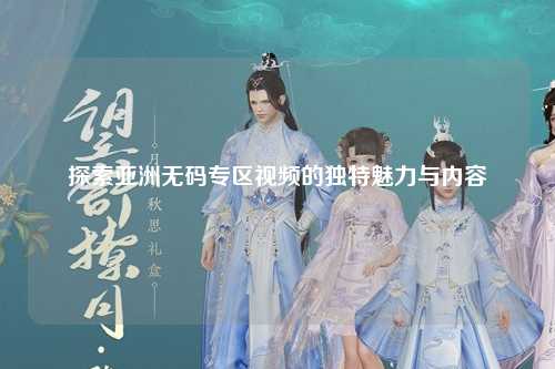 探索亚洲无码专区视频的独特魅力与内容