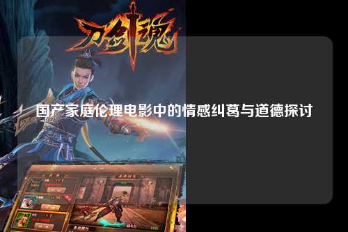 国产家庭伦理电影中的情感纠葛与道德探讨