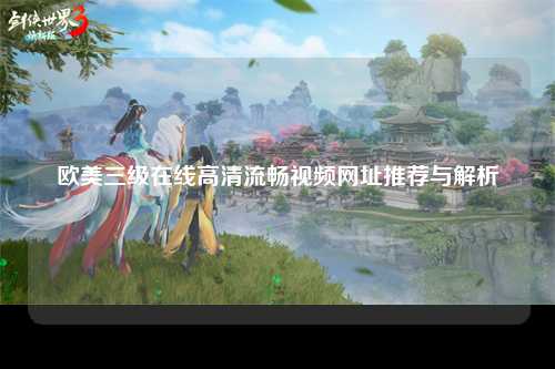 欧美三级在线高清流畅视频网址推荐与解析