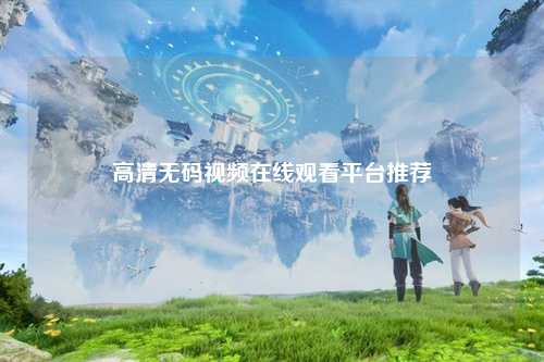 高清无码视频在线观看平台推荐