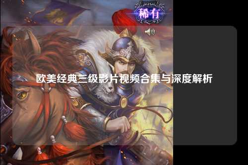 欧美经典三级影片视频合集与深度解析