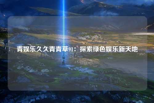 青娱乐久久青青草91：探索绿色娱乐新天地