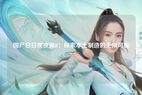 国产日日夜夜操B：探索本土制造的无限可能