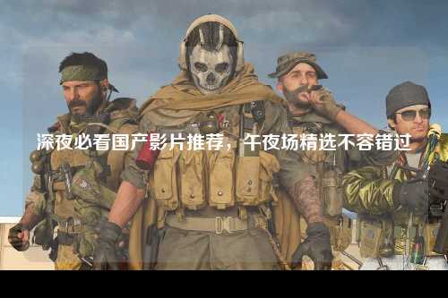 深夜必看国产影片推荐，午夜场精选不容错过