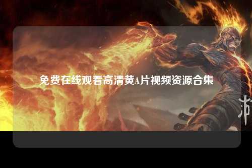 免费在线观看高清黄A片视频资源合集