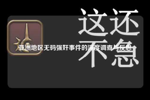 亚洲地区无码强奸事件的深度调查与反思