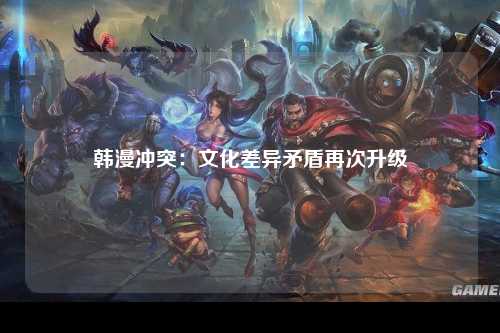 韩漫冲突：文化差异矛盾再次升级